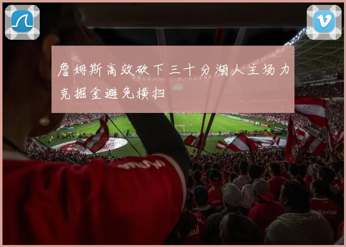 詹姆斯高效砍下三十分湖人主场力克掘金避免横扫
