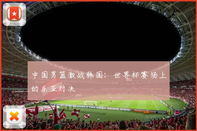 中国男篮激战韩国:世界杯赛场上的东亚对决