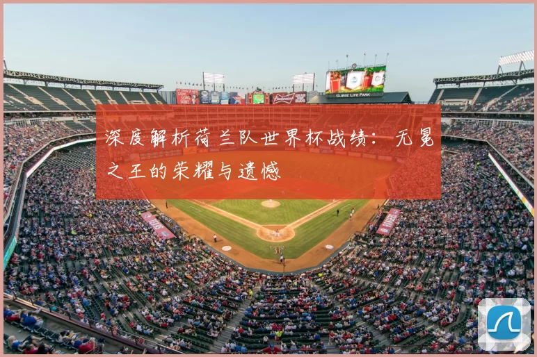 深度解析荷兰队世界杯战绩：无冕之王的荣耀与遗憾