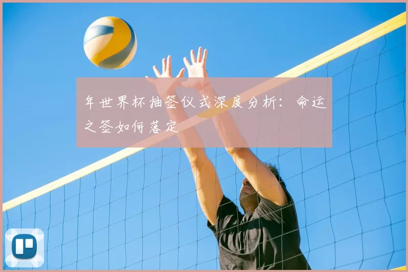 年世界杯抽签仪式深度分析:命运之签如何落定