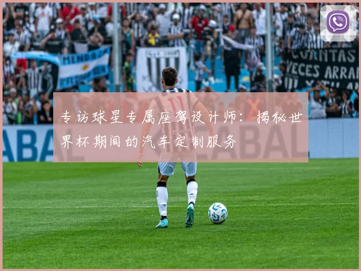 专访球星专属座驾设计师:揭秘世界杯期间的汽车定制服务