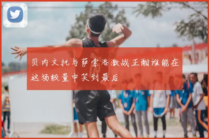 贝内文托与萨索洛激战正酣谁能在这场较量中笑到最后