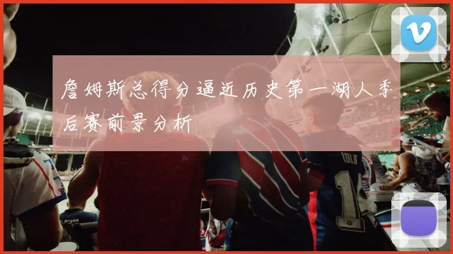 詹姆斯总得分逼近历史第一湖人季后赛前景分析