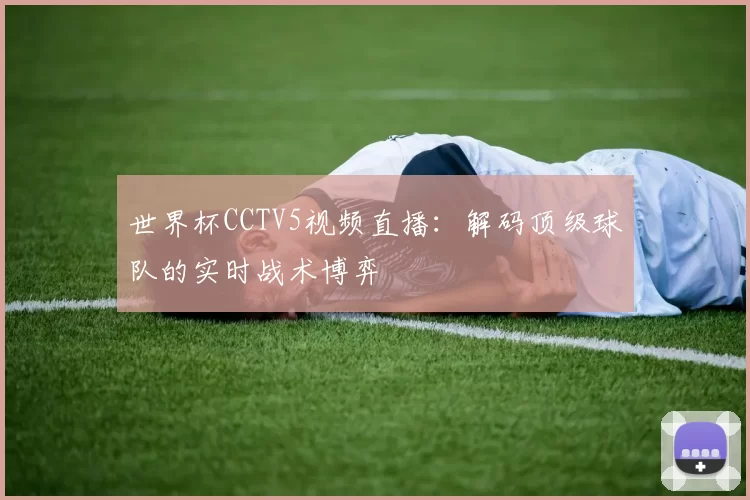世界杯CCTV5视频直播:解码顶级球队的实时战术博弈