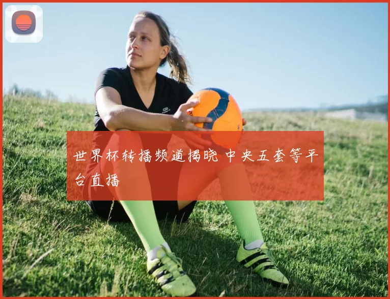 世界杯转播频道揭晓 中央五套等平台直播