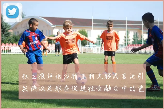 独立报评论拉特克利夫移民言论引发热议足球在促进社会融合中的重要作用