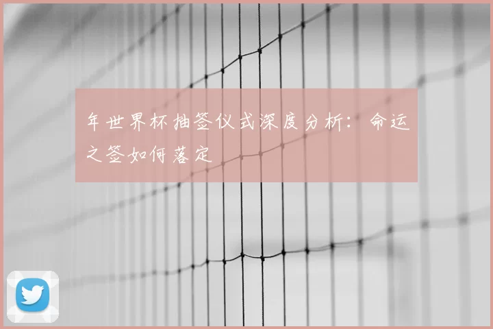 年世界杯抽签仪式深度分析:命运之签如何落定
