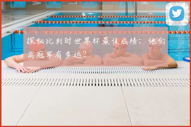 探秘比利时世界杯最佳成绩:他们离冠军有多远?