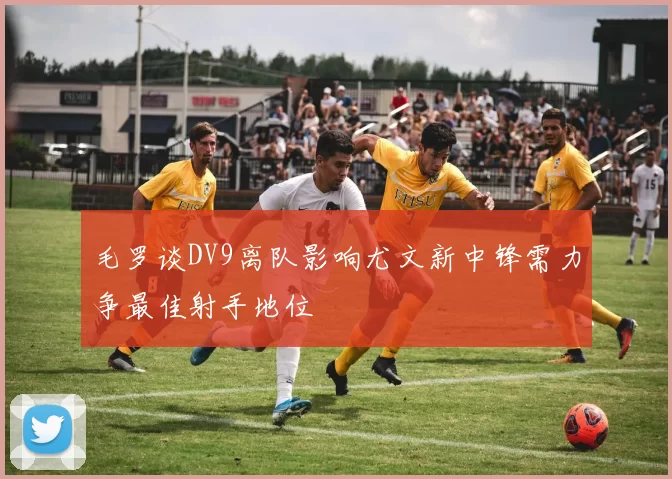 毛罗谈DV9离队影响尤文新中锋需力争最佳射手地位