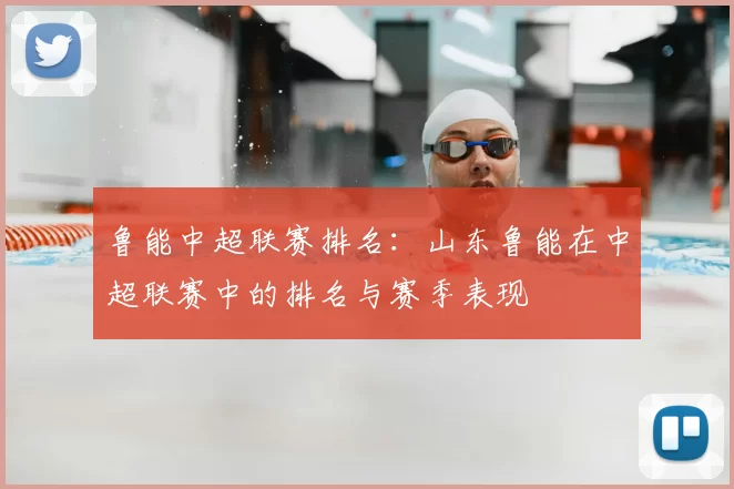 鲁能中超联赛排名:山东鲁能在中超联赛中的排名与赛季表现