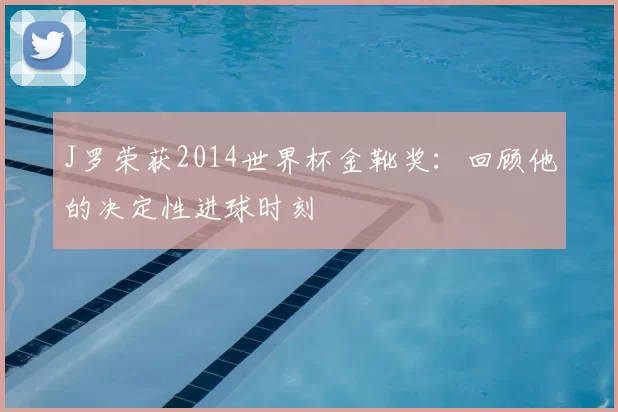 J罗荣获2014世界杯金靴奖:回顾他的决定性进球时刻
