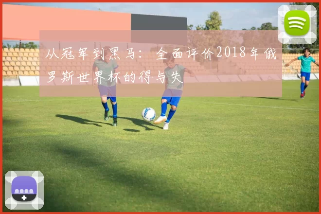 从冠军到黑马：全面评价2018年俄罗斯世界杯的得与失