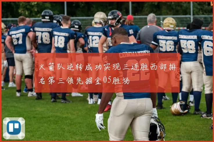 火箭队逆转成功实现三连胜西部排名第三领先掘金05胜场