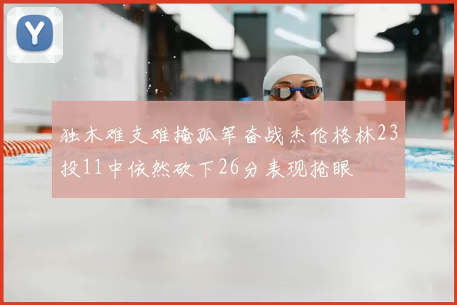 独木难支难掩孤军奋战杰伦格林23投11中依然砍下26分表现抢眼