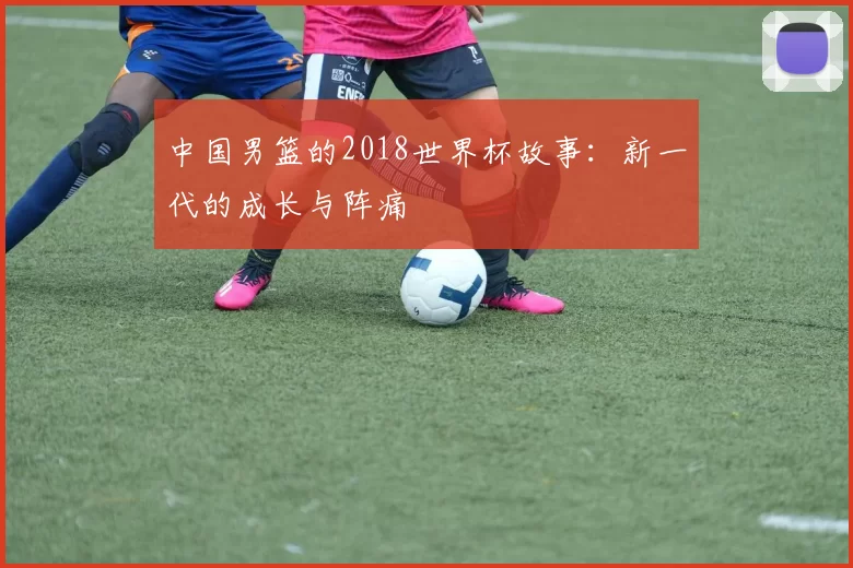 中国男篮的2018世界杯故事：新一代的成长与阵痛