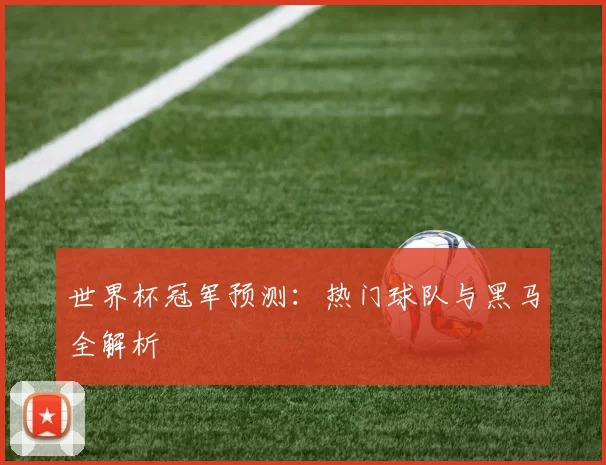 世界杯冠军预测:热门球队与黑马全解析