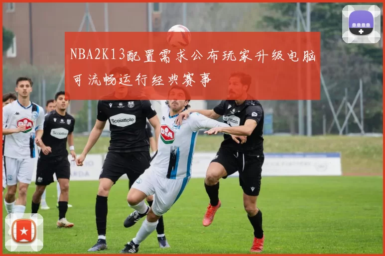 NBA2K13配置需求公布玩家升级电脑可流畅运行经典赛事