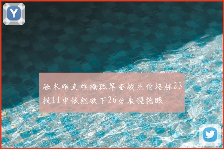 独木难支难掩孤军奋战杰伦格林23投11中依然砍下26分表现抢眼