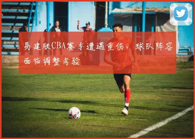 易建联CBA赛季遭遇重伤，球队阵容面临调整考验