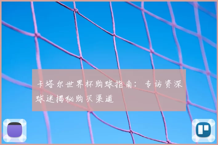 卡塔尔世界杯购球指南：专访资深球迷揭秘购买渠道