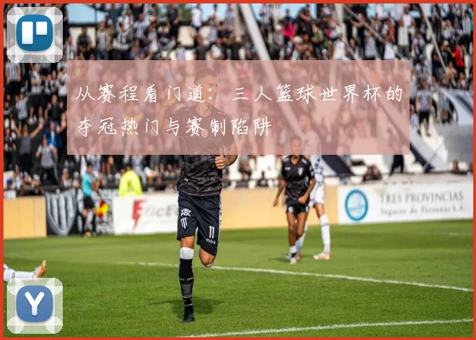 从赛程看门道:三人篮球世界杯的夺冠热门与赛制陷阱