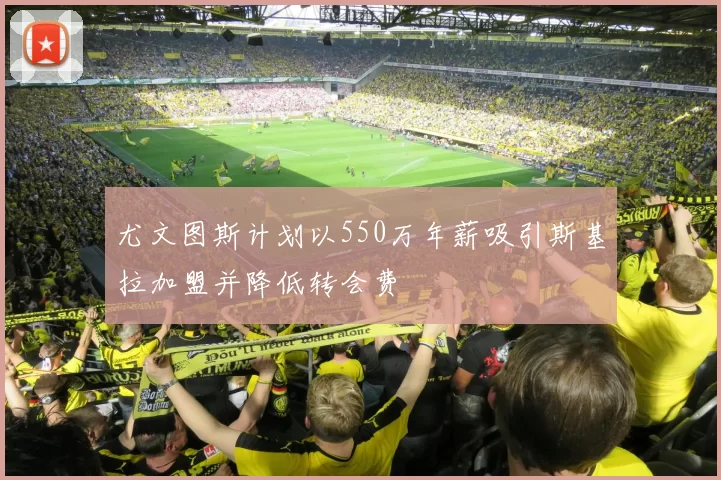 尤文图斯计划以550万年薪吸引斯基拉加盟并降低转会费