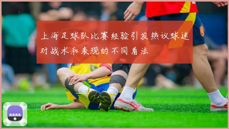 上海足球队比赛经验引发热议球迷对战术和表现的不同看法