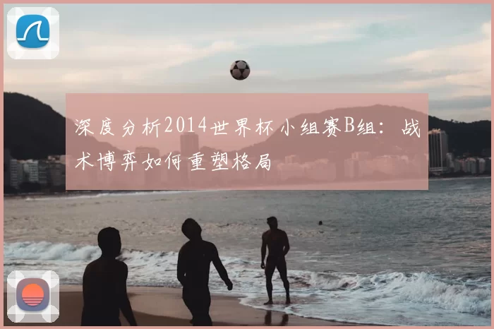 深度分析2014世界杯小组赛B组:战术博弈如何重塑格局