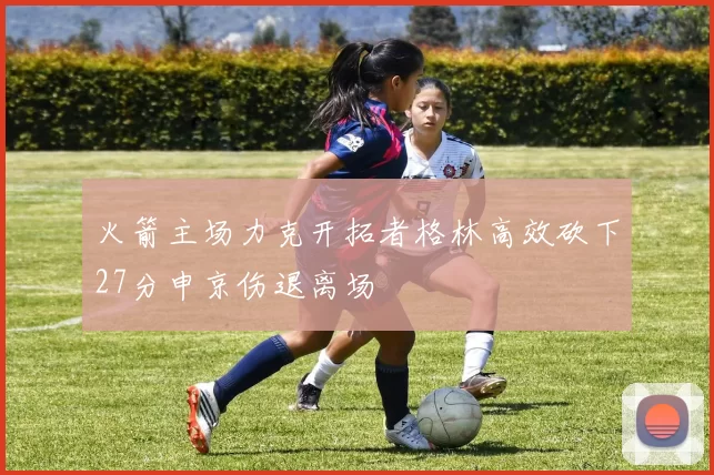 火箭主场力克开拓者格林高效砍下27分申京伤退离场