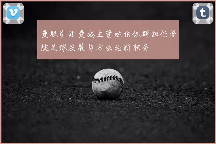 曼联引进曼城主管达伦休斯担任学院足球发展与方法论新职务