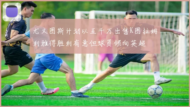 尤文图斯计划以五千万出售K图拉姆利雅得胜利有意但球员倾向英超