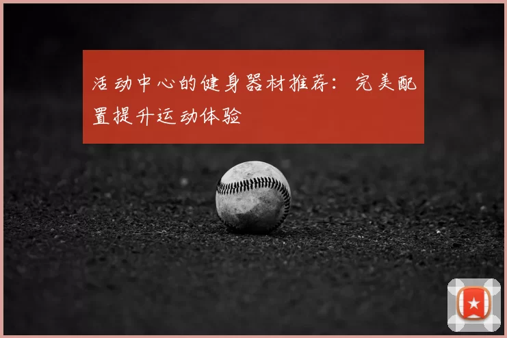 活动中心的健身器材推荐：完美配置提升运动体验