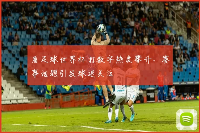 看足球世界杯打数字热度攀升，赛事话题引发球迷关注