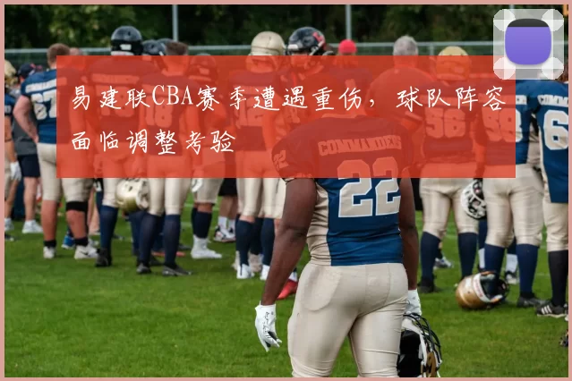 易建联CBA赛季遭遇重伤，球队阵容面临调整考验