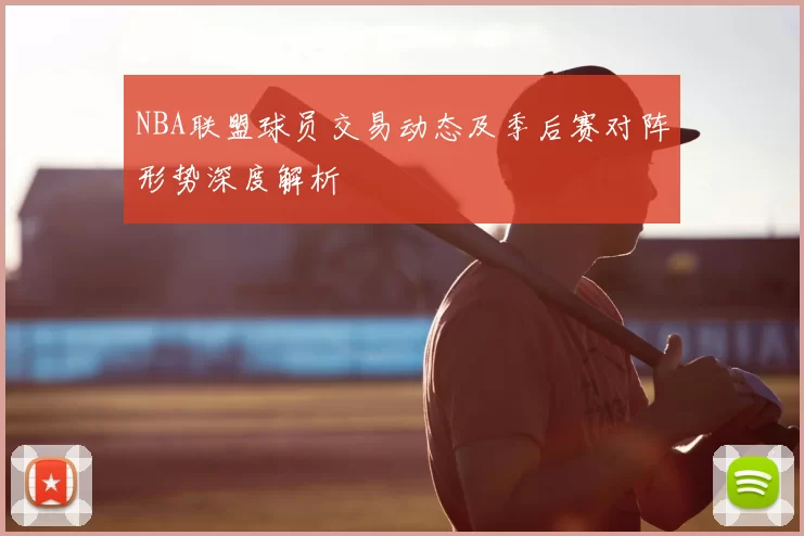 NBA联盟球员交易动态及季后赛对阵形势深度解析