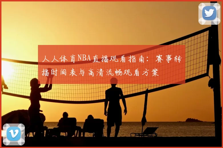 人人体育NBA直播观看指南：赛事转播时间表与高清流畅观看方案
