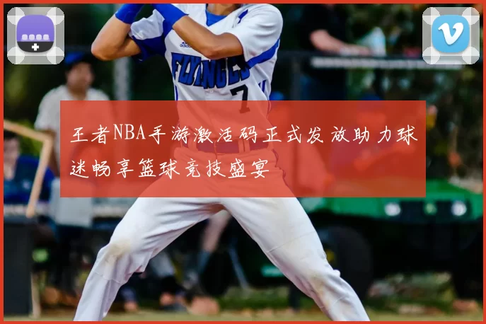 王者NBA手游激活码正式发放助力球迷畅享篮球竞技盛宴