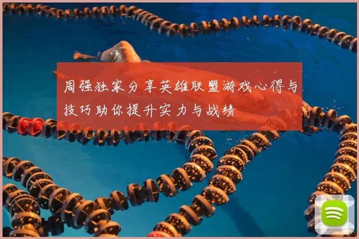 周强独家分享英雄联盟游戏心得与技巧助你提升实力与战绩