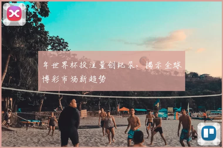 年世界杯投注量创纪录,揭示全球博彩市场新趋势