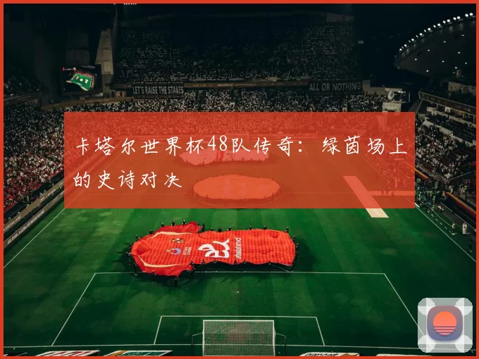 卡塔尔世界杯48队传奇:绿茵场上的史诗对决