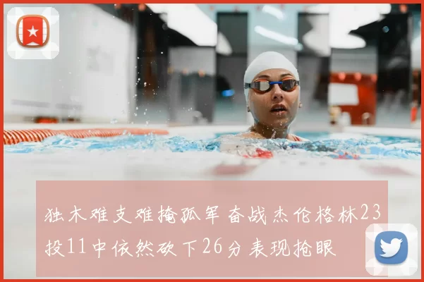 独木难支难掩孤军奋战杰伦格林23投11中依然砍下26分表现抢眼