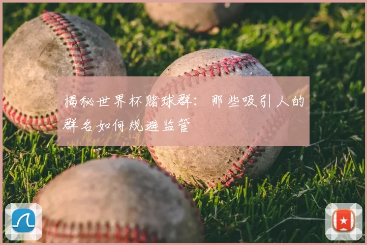 揭秘世界杯赌球群：那些吸引人的群名如何规避监管