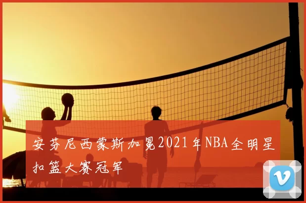 安芬尼西蒙斯加冕2021年NBA全明星扣篮大赛冠军