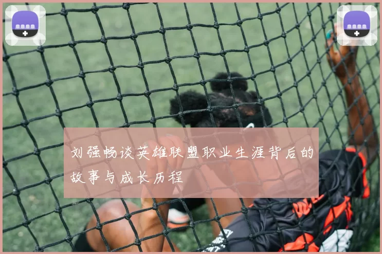 刘强畅谈英雄联盟职业生涯背后的故事与成长历程