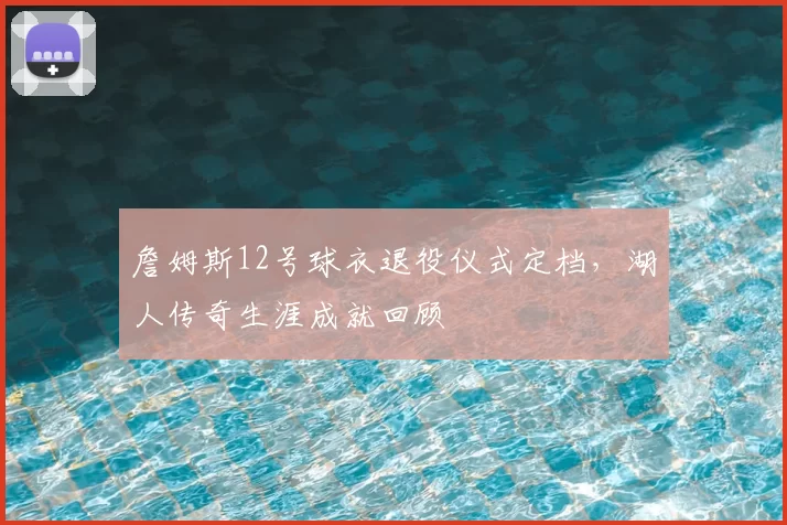 詹姆斯12号球衣退役仪式定档,湖人传奇生涯成就回顾