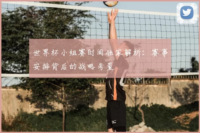 世界杯小组赛时间独家解析：赛事安排背后的战略考量