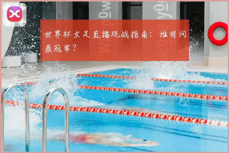 世界杯女足直播观战指南：谁将问鼎冠军？