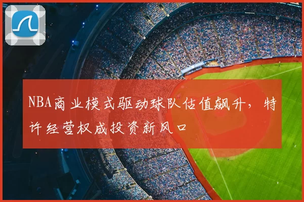 NBA商业模式驱动球队估值飙升,特许经营权成投资新风口