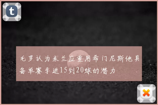 毛罗认为米兰应重用希门尼斯他具备单赛季进15到20球的潜力