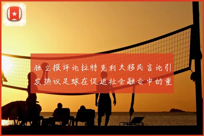 独立报评论拉特克利夫移民言论引发热议足球在促进社会融合中的重要作用